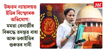 উচ্চতম ন্যায়ালয়ত ইডিৰ বিস্ফোৰক অভিযোগ: মমতা বেনাৰ্জীৰ বিৰুদ্ধে তদন্তত বাধা আৰু ডকাইতিৰ গুৰুতৰ দাবী