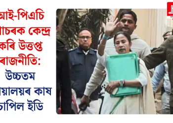 আই-পিএচি গোচৰক কেন্দ্ৰ কৰি উত্তপ্ত ৰাজনীতি: উচ্চতম ন্যায়ালয়ৰ কাষ চাপিল ইডি