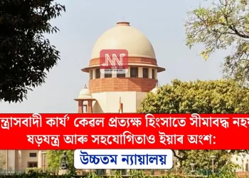 ‘সন্ত্ৰাসবাদী কাৰ্য’ কেৱল প্ৰত্যক্ষ হিংসাতে সীমাবদ্ধ নহয়, ষড়যন্ত্ৰ আৰু সহযোগিতাও ইয়াৰ অংশ: উচ্চতম ন্যায়ালয়
