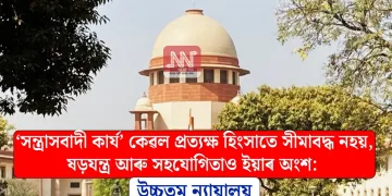 ‘সন্ত্ৰাসবাদী কাৰ্য’ কেৱল প্ৰত্যক্ষ হিংসাতে সীমাবদ্ধ নহয়, ষড়যন্ত্ৰ আৰু সহযোগিতাও ইয়াৰ অংশ: উচ্চতম ন্যায়ালয়
