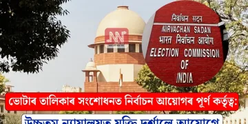 ভোটাৰ তালিকাৰ সংশোধনত নিৰ্বাচন আয়োগৰ পূৰ্ণ কৰ্তৃত্ব: উচ্চতম ন্যায়ালয়ত যুক্তি দৰ্শালে আয়োগে