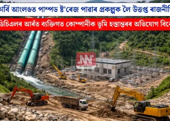 কাৰ্বি আংলঙত পাম্পড ষ্ট’ৰেজ পাৱাৰ প্ৰকল্পক লৈ উত্তপ্ত ৰাজনীতি: এপিডিচিএলৰ আৰঁত ব্যক্তিগত কোম্পানীক ভূমি হস্তান্তৰৰ অভিযোগ বিৰোধীৰ