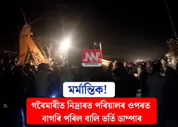 মৰ্মান্তিক! গৰৈমাৰীত নিদ্ৰাৰত পৰিয়ালৰ ওপৰত বাগৰি পৰিল বালি ভৰ্তি ডাম্পাৰ