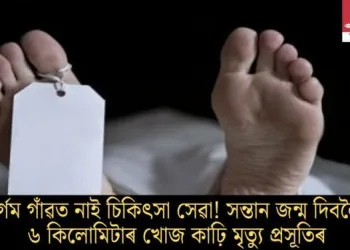দুৰ্গম গাঁৱত নাই চিকিৎসা সেৱা! সন্তান জন্ম দিবলৈ ৬ কিলোমিটাৰ খোজ কাঢ়ি মৃত্যু প্ৰসূতিৰ