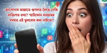 আপোনাৰ অজ্ঞাতে গুগলত লৈছে নেকি ব্যক্তিগত তথ্য? স্মাৰ্টফোন ব্যৱহাৰৰ সময়ত এই ভুলবোৰ কৰা নাইতো?