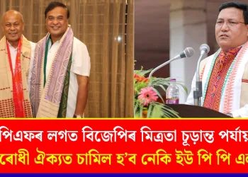 বিপিএফৰ লগত বিজেপিৰ মিত্ৰতা চূড়ান্ত পৰ্যায়ত : বিৰোধী ঐক্যত চামিল হ’ব নেকি  ইউ পি পি এল?