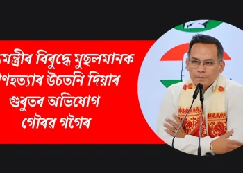 মুখ্যমন্ত্ৰীৰ বিৰুদ্ধে মুছলমানক গণহত্যাৰ উচতনি দিয়াৰ গুৰুতৰ অভিযোগ গৌৰৱ গগৈৰ