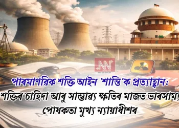 পাৰমাণৱিক শক্তি আইন ‘শান্তি’ক প্ৰত্যাহ্বান: ৰাষ্ট্ৰীয় শক্তিৰ চাহিদা আৰু সাম্ভাৱ্য ক্ষতিৰ মাজত ভাৰসাম্য ৰক্ষাৰ পোষকতা মুখ্য ন্যায়াধীশৰ