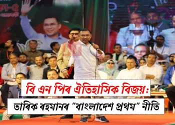 বি এন পিৰ ঐতিহাসিক বিজয়: তাৰিক ৰহমানৰ “বাংলাদেশ প্ৰথম” নীতি