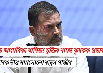 ভাৰত-আমেৰিকা বাণিজ্য চুক্তিৰ নামত কৃষকক প্ৰতাৰণা: চৰকাৰক তীব্ৰ সমালোচনা ৰাহুল গান্ধীৰ