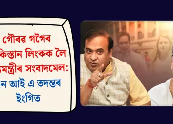 গৌৰৱ গগৈৰ পাকিস্তান লিংকক লৈ মুখ্যমন্ত্রীৰ সংবাদমেল: এন আই এ তদন্তৰ ইংগিত