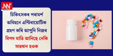 চিকিৎসকৰ পৰামৰ্শ অবিহনে এণ্টিবায়োটিক গ্ৰহণ কৰি আপুনি নিজৰ বিপদ মাতি আনিছে নেকি সাৱধান হওক
