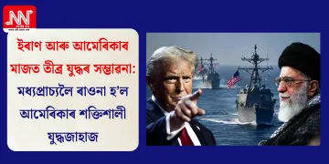 ইৰাণ আৰু আমেৰিকাৰ মাজত তীব্ৰ যুদ্ধৰ সম্ভাৱনা: মধ্যপ্ৰাচ্যলৈ ৰাওনা হ’ল আমেৰিকাৰ শক্তিশালী যুদ্ধজাহাজ