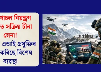 অৰুণাচল নিয়ন্ত্ৰণ ৰেখাত সক্ৰিয় চীনা সেনা! ভাৰতে এআই প্ৰযুক্তিৰ দ্বাৰা কৰিছে বিশেষ ব্যৱস্থা