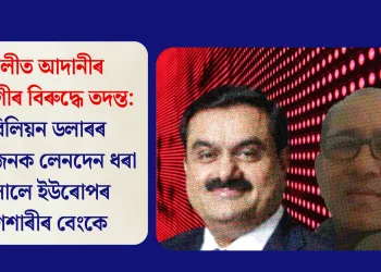ইটালীত আদানীৰ সহযোগীৰ বিৰুদ্ধে তদন্ত: ১ বিলিয়ন ডলাৰৰ সন্দেহজনক লেনদেন ধৰা পেলালে ইউৰোপৰ আগশাৰীৰ বেংকে