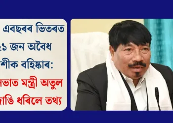 অসমত এবছৰৰ ভিতৰত ১৪২১ জন অবৈধ বিদেশীক বহিষ্কাৰ: বিধানসভাত মন্ত্ৰী অতুল বৰাই দাঙি ধৰিলে তথ্য