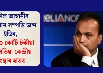 অনিল আম্বানীৰ বিয়াগোম সম্পত্তি জব্দ ইডিৰ, ৩৬০০ কোটি টকীয়া ঘৰ এতিয়া কেন্দ্ৰীয় সংস্থাৰ হাতত