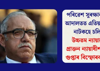পৰিৱেশ সুৰক্ষাৰ নামত আদালতত এতিয়া কেৱল নাটকহে চলিছে- উচ্চতম ন্যায়ালয়ৰ প্ৰাক্তন ন্যায়াধীশ দীপক গুপ্তাৰ বিস্ফোৰক মন্তব্য