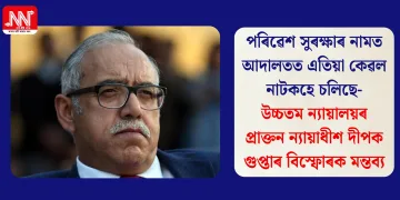 পৰিৱেশ সুৰক্ষাৰ নামত আদালতত এতিয়া কেৱল নাটকহে চলিছে- উচ্চতম ন্যায়ালয়ৰ প্ৰাক্তন ন্যায়াধীশ দীপক গুপ্তাৰ বিস্ফোৰক মন্তব্য