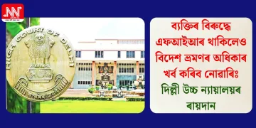 ব্যক্তিৰ বিৰুদ্ধে এফআইআৰ থাকিলেও বিদেশ ভ্ৰমণৰ অধিকাৰ খৰ্ব কৰিব নোৱাৰিঃ দিল্লী উচ্চ ন্যায়ালয়ৰ ৰায়দান