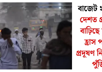 বাজেট ২০২৬: দেশত প্ৰদূষণ বাঢ়িছে যদিও হ্ৰাস পালে প্ৰদূষণ নিয়ন্ত্ৰণৰ পুঁজি