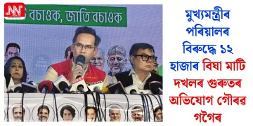 মুখ্যমন্ত্ৰীৰ পৰিয়ালৰ বিৰুদ্ধে ১২ হাজাৰ বিঘা মাটি দখলৰ গুৰুতৰ অভিযোগ গৌৰৱ গগৈৰ