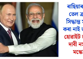 ৰাছিয়াৰ পৰা তেল ক্ৰয়ৰ সিদ্ধান্ত সলনি কৰা নাই ভাৰতে, হোৱাইট হাউছৰ দাবী নস্যাৎ মস্কোৰ