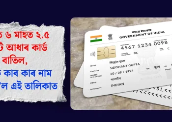 দেশত ৬ মাহত ২.৫ কোটি আধাৰ কাৰ্ড বাতিল, জানক কাৰ কাৰ নাম কৰ্তন হ’ল এই তালিকাত