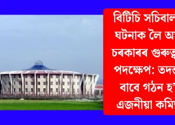 বিটিচি সচিবালয়ৰ ঘটনাক লৈ অসম চৰকাৰৰ গুৰুত্বপূৰ্ণ পদক্ষেপ: তদন্তৰ বাবে গঠন হ’ল এজনীয়া কমিছন