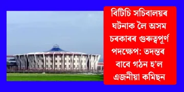 বিটিচি সচিবালয়ৰ ঘটনাক লৈ অসম চৰকাৰৰ গুৰুত্বপূৰ্ণ পদক্ষেপ: তদন্তৰ বাবে গঠন হ’ল এজনীয়া কমিছন