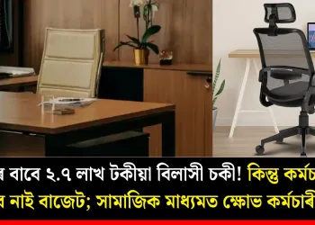 চিইঅ’ৰ বাবে ২.৭ লাখ টকীয়া বিলাসী চকী! কিন্তু কৰ্মচাৰীৰ বাবে নাই বাজেট; সামাজিক মাধ্যমত ক্ষোভ কৰ্মচাৰীৰ
