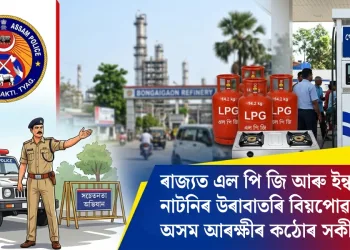 ৰাজ্যত এল পি জি আৰু ইন্ধনৰ নাটনিৰ উৰাবাতৰি বিয়পোৱাসকললৈ অসম আৰক্ষীৰ কঠোৰ সকীয়নী