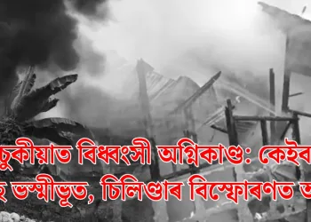 তিনিচুকীয়াত বিধ্বংসী অগ্নিকাণ্ড: কেইবাটাও বাসগৃহ ভস্মীভূত, চিলিণ্ডাৰ বিস্ফোৰণত আতংক