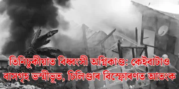 তিনিচুকীয়াত বিধ্বংসী অগ্নিকাণ্ড: কেইবাটাও বাসগৃহ ভস্মীভূত, চিলিণ্ডাৰ বিস্ফোৰণত আতংক