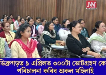 ডিব্ৰুগড়ত ৯ এপ্ৰিলত ৩০০টা ভোটগ্ৰহণ কেন্দ্ৰ পৰিচালনা কৰিব অকল মহিলাই