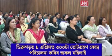 ডিব্ৰুগড়ত ৯ এপ্ৰিলত ৩০০টা ভোটগ্ৰহণ কেন্দ্ৰ পৰিচালনা কৰিব অকল মহিলাই