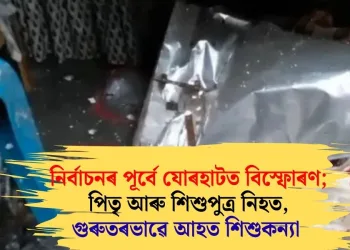 নিৰ্বাচনৰ পূৰ্বে যোৰহাটত বিস্ফোৰণ; পিতৃ আৰু শিশুপুত্ৰ নিহত, গুৰুতৰভাৱে আহত শিশুকন্যা