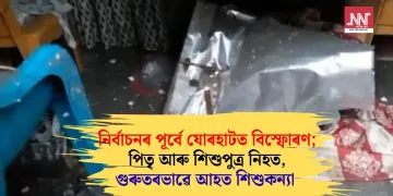 নিৰ্বাচনৰ পূৰ্বে যোৰহাটত বিস্ফোৰণ; পিতৃ আৰু শিশুপুত্ৰ নিহত, গুৰুতৰভাৱে আহত শিশুকন্যা