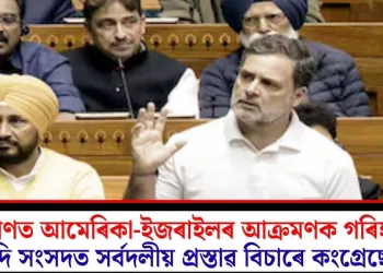 ইৰাণত আমেৰিকা-ইজৰাইলৰ আক্ৰমণক গৰিহণা দি সংসদত সৰ্বদলীয় প্ৰস্তাৱ বিচাৰে কংগ্ৰেছে