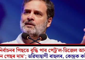 ‘নিৰ্বাচনৰ পিছতে বৃদ্ধি পাব পেট্ৰ’ল-ডিজেল আৰু ৰন্ধন গেছৰ দাম’; ভৱিষ্যদ্বাণী ৰাহুলৰ, কেন্দ্ৰক কটাক্ষ