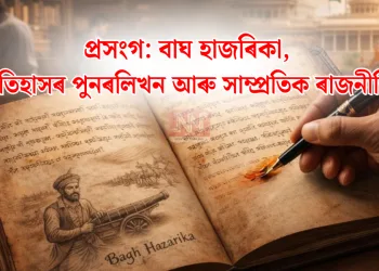 প্ৰসংগ: বাঘ হাজৰিকা, ইতিহাসৰ পুনৰলিখন আৰু সাম্প্ৰতিক ৰাজনীতি