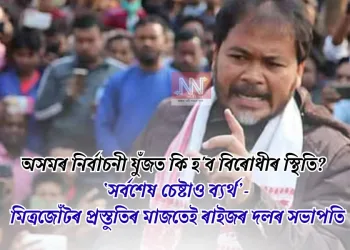 অসমৰ নিৰ্বাচনী যুঁজত কি হ’ব বিৰোধীৰ স্থিতি? ‘সৰ্বশেষ চেষ্টাও ব্যৰ্থ’- মিত্ৰজোঁটৰ প্ৰস্তুতিৰ মাজতেই ৰাইজৰ দলৰ সভাপতি
