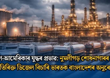 ইৰাণ-আমেৰিকাৰ যুদ্ধৰ প্ৰভাৱ: নুমলীগড় শোধনাগাৰৰ পৰা অতিৰিক্ত ডিজেল বিচাৰি ভাৰতক বাংলাদেশৰ অনুৰোধ