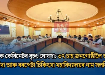 ৰাজ্যিক কেবিনেটৰ বৃহৎ ঘোষণা: ৩৭ চাহ জনগোষ্ঠীলৈ অ’বিচি মৰ্যাদা আৰু বৰপেটা চিকিৎসা মহাবিদ্যালয়ৰ নাম সলনি…