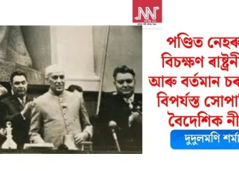 পণ্ডিত নেহৰুৰ বিচক্ষণ ৰাষ্ট্ৰনীতি আৰু বৰ্তমান চৰকাৰৰ বিপৰ্যস্ত সোপাঢিলা বৈদেশিক নীতি