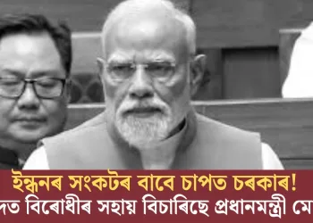 ইন্ধনৰ সংকটৰ বাবে চাপত চৰকাৰ! সংসদত বিৰোধীৰ সহায় বিচাৰিছে প্ৰধানমন্ত্ৰী মোডীয়ে