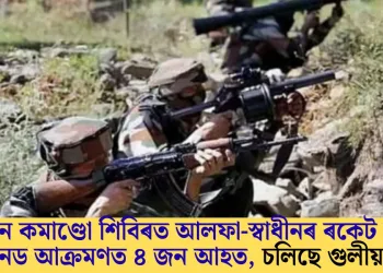 জাগুন কমাণ্ডো শিবিৰত আলফা-স্বাধীনৰ ৰকেট চালিত গ্ৰেনেড আক্ৰমণত ৪ জন আহত, চলে গুলীয়াগুলি