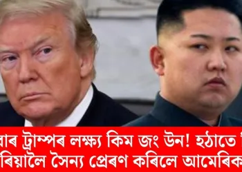 এইবাৰ ট্ৰাম্পৰ লক্ষ্য কিম জং উন! হঠাতে কিয় কোৰিয়ালৈ সৈন্য প্ৰেৰণ কৰিলে আমেৰিকাই?