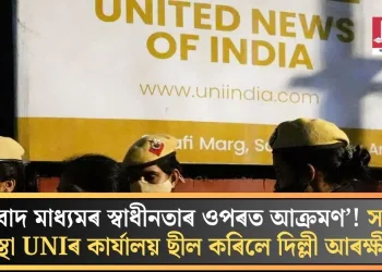 ‘সংবাদ মাধ্যমৰ স্বাধীনতাৰ ওপৰত আক্ৰমণ’! সংবাদ সংস্থা UNIৰ কাৰ্যালয় ছীল কৰিলে দিল্লী আৰক্ষীয়ে