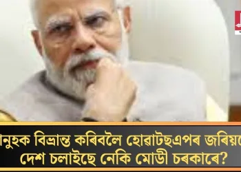 মানুহক বিভ্ৰান্ত কৰিবলৈ হোৱাটছএপৰ জৰিয়তে দেশ চলাইছে নেকি মোডী চৰকাৰে?